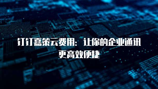 钉钉嘉策云费用:让你的企业通讯更高效便捷