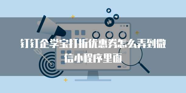 钉钉企学宝打折优惠券怎么弄到微信小程序里面
