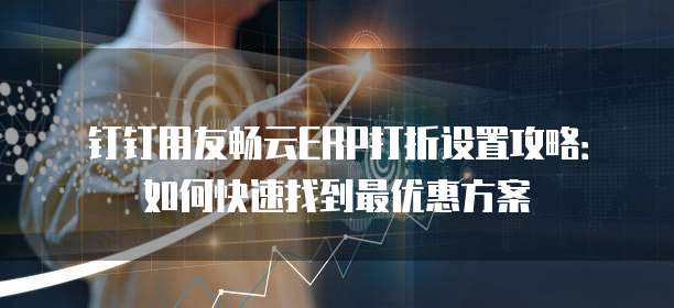 钉钉用友畅云ERP打折设置攻略:如何快速找到最优惠方案