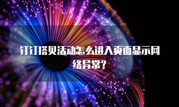 钉钉搭贝活动怎么进入页面显示网络异常?
