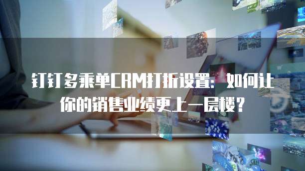 钉钉多乘单CRM打折设置:如何让你的销售业绩更上一层楼?