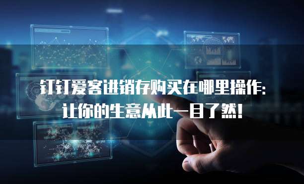 钉钉爱客进销存购买在哪里操作:让你的生意从此一目了然!
