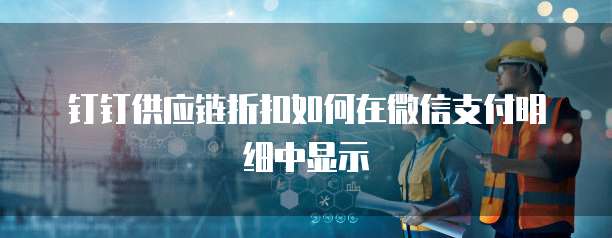 钉钉供应链折扣如何在微信支付明细中显示