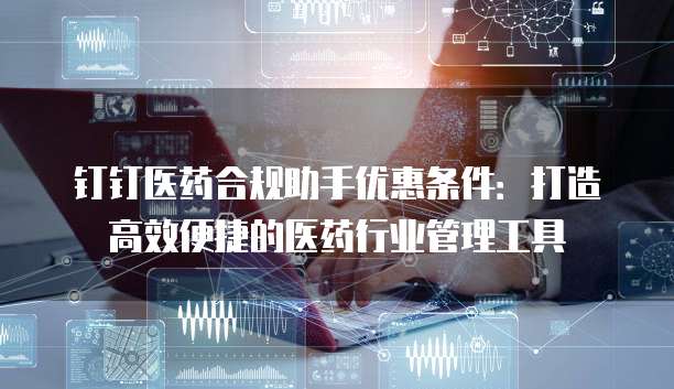 钉钉医药合规助手优惠条件:打造高效便捷的医药行业管理工具