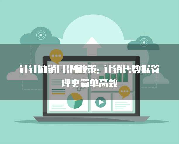 钉钉励销CRM政策: 让销售数据管理更简单高效