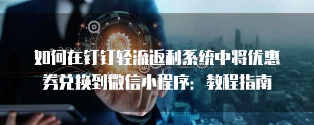 如何在钉钉轻流返利系统中将优惠券兑换到微信小程序:教程指南