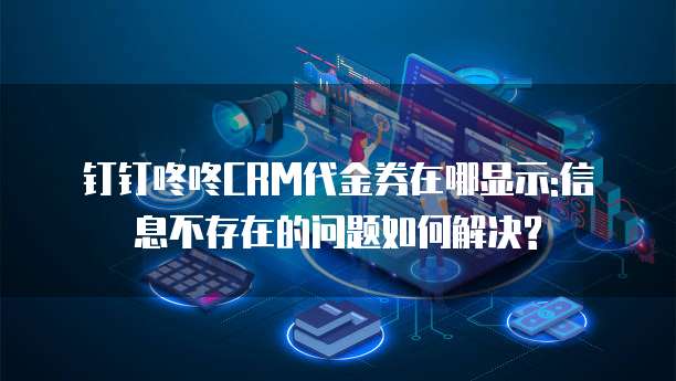 钉钉咚咚CRM代金券在哪显示:信息不存在的问题如何解决?