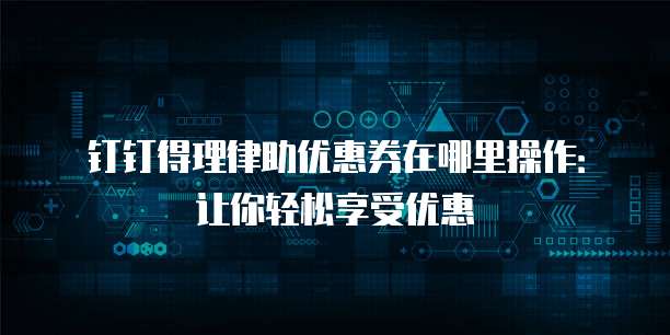 钉钉得理律助优惠券在哪里操作:让你轻松享受优惠