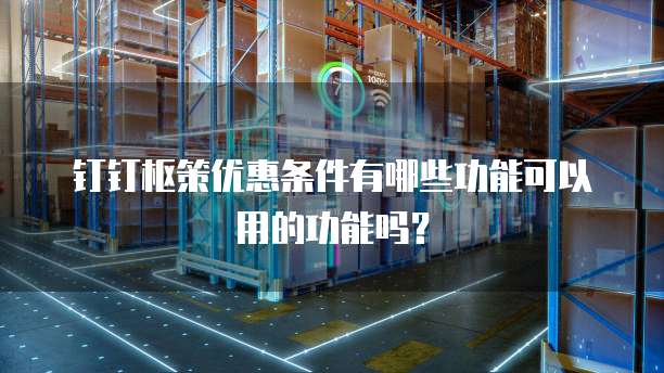 钉钉枢策优惠条件有哪些功能可以用的功能吗?
