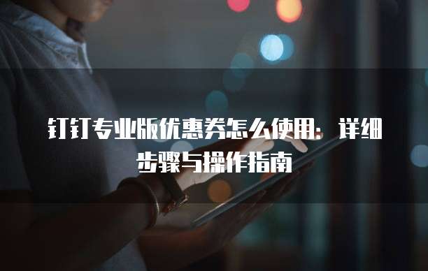 钉钉专业版优惠券怎么使用:详细步骤与操作指南