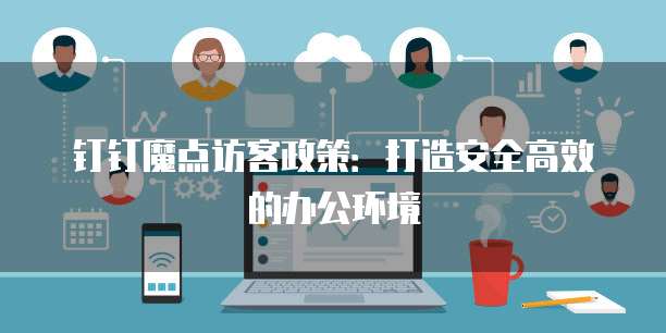 钉钉魔点访客政策:打造安全高效的办公环境