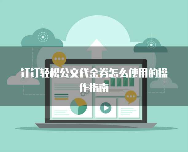 钉钉轻松公文代金券怎么使用的操作指南