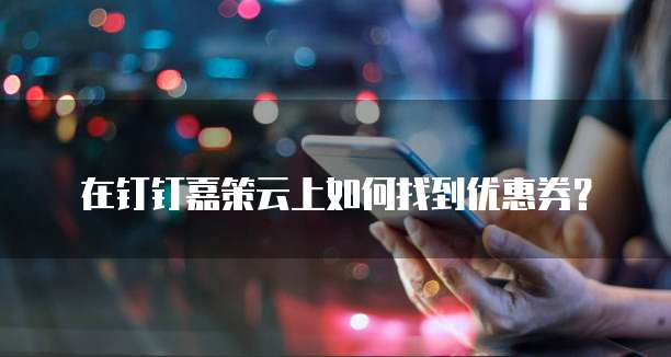 在钉钉嘉策云上如何找到优惠券？