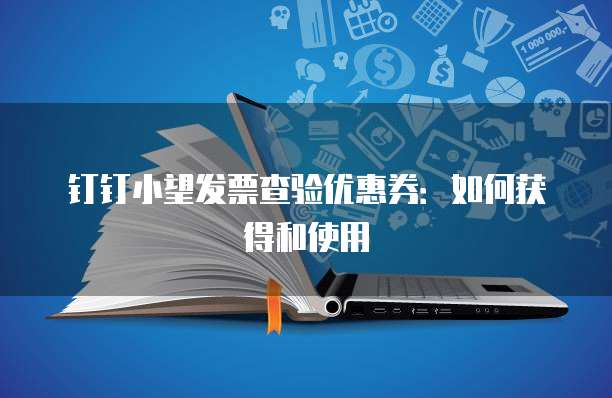 钉钉小望发票查验优惠券:如何获得和使用