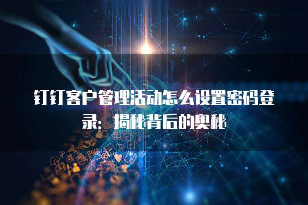 钉钉客户管理活动怎么设置密码登录:揭秘背后的奥秘