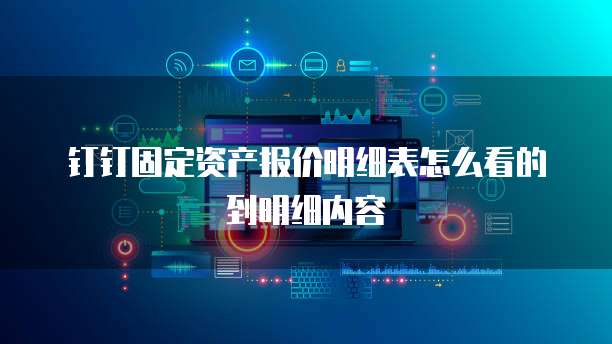 钉钉固定资产报价明细表怎么看的到明细内容