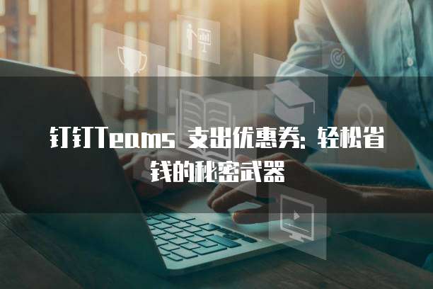 钉钉Teams 支出优惠券: 轻松省钱的秘密武器