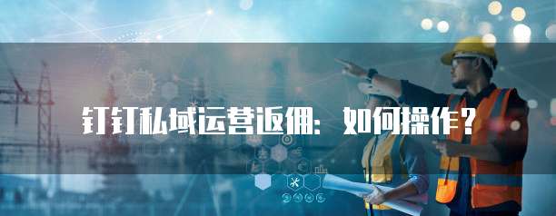 钉钉私域运营返佣：如何操作？