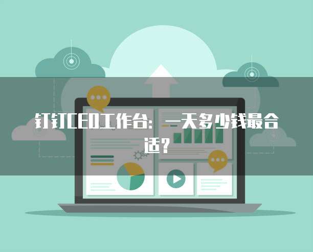 钉钉CEO工作台:一天多少钱最合适?