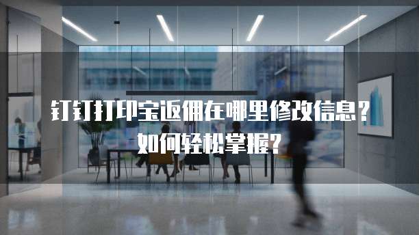 钉钉打印宝返佣在哪里修改信息?如何轻松掌握?