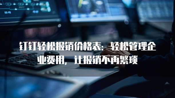 钉钉轻松报销价格表:轻松管理企业费用,让报销不再繁琐