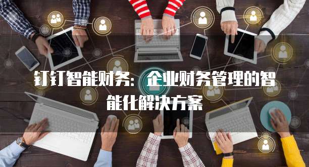 钉钉智能财务:企业财务管理的智能化解决方案