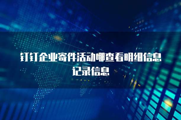 钉钉企业寄件活动哪查看明细信息记录信息
