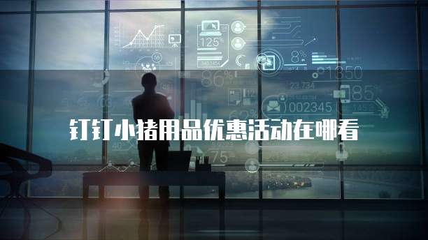 钉钉小猪用品优惠活动在哪看