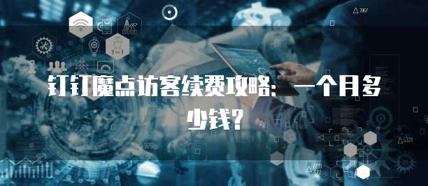 钉钉魔点访客续费攻略:一个月多少钱?