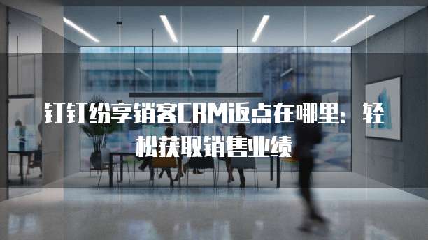 钉钉纷享销客CRM返点在哪里：轻松获取销售业绩
