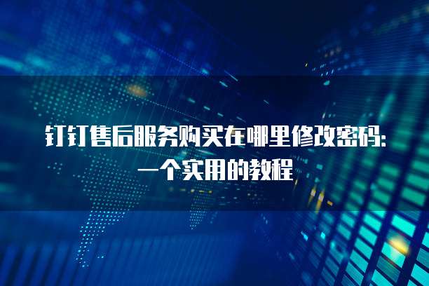 钉钉售后服务购买在哪里修改密码:一个实用的教程