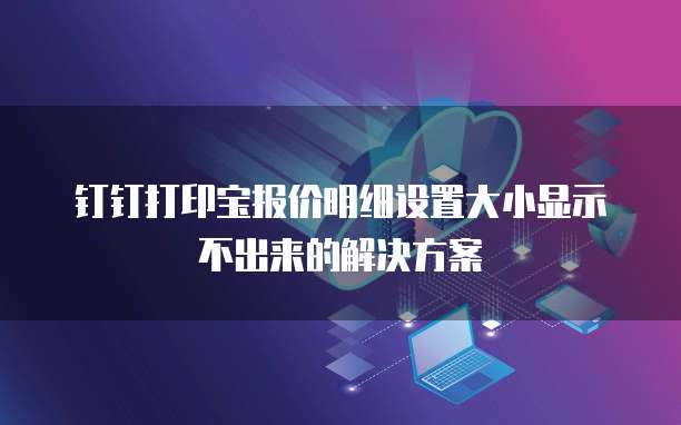 钉钉打印宝报价明细设置大小显示不出来的解决方案