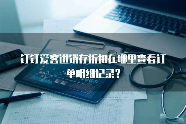 钉钉爱客进销存折扣在哪里查看订单明细记录?
