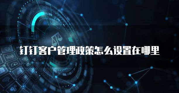 钉钉客户管理政策怎么设置在哪里