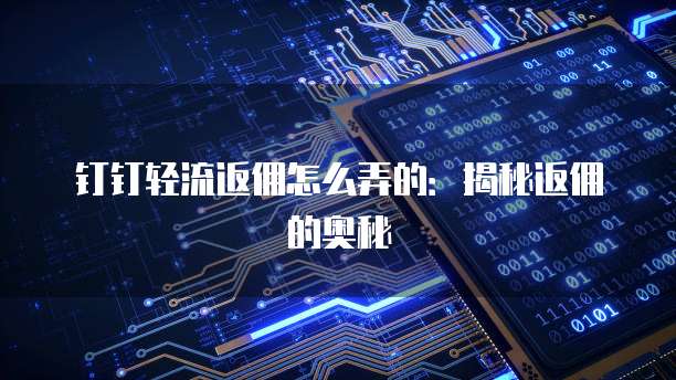 钉钉轻流返佣怎么弄的:揭秘返佣的奥秘
