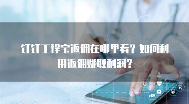 钉钉工程宝返佣在哪里看?如何利用返佣赚取利润?
