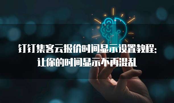 钉钉集客云报价时间显示设置教程:让你的时间显示不再混乱