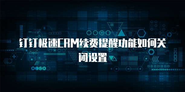 钉钉极速CRM续费提醒功能如何关闭设置