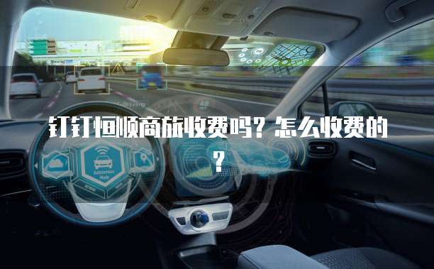 钉钉恒顺商旅收费吗?怎么收费的?