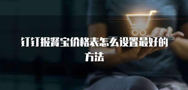 钉钉报餐宝价格表怎么设置最好的方法