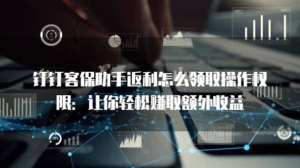 钉钉客保助手返利怎么领取操作权限:让你轻松赚取额外收益