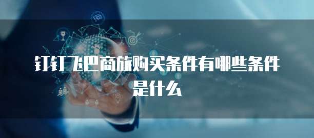 钉钉飞巴商旅购买条件有哪些条件是什么