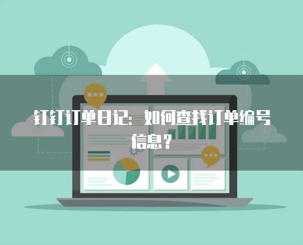 钉钉订单日记:如何查找订单编号信息?