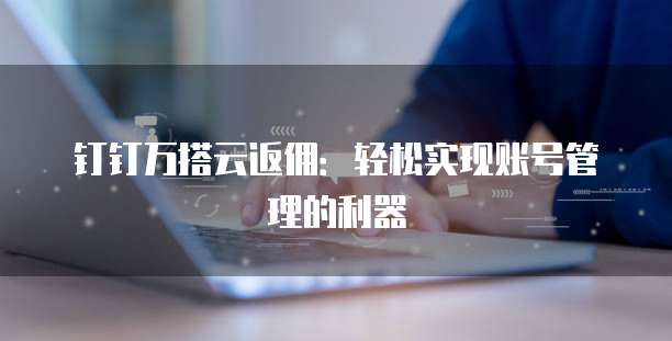 钉钉万搭云返佣:轻松实现账号管理的利器