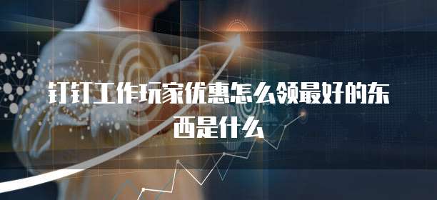 钉钉工作玩家优惠怎么领最好的东西是什么