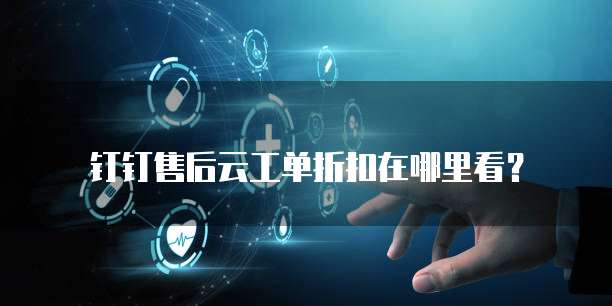 钉钉售后云工单折扣在哪里看?