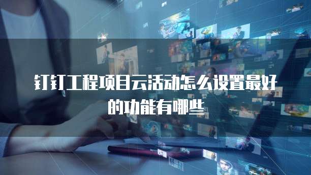 钉钉工程项目云活动怎么设置最好的功能有哪些