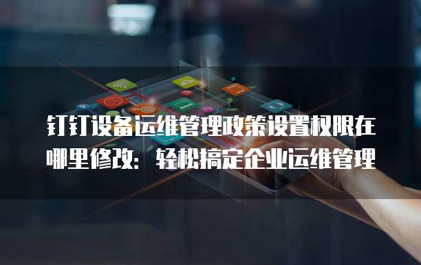 钉钉设备运维管理政策设置权限在哪里修改:轻松搞定企业运维管理