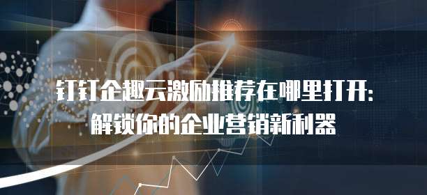 钉钉企趣云激励推荐在哪里打开:解锁你的企业营销新利器