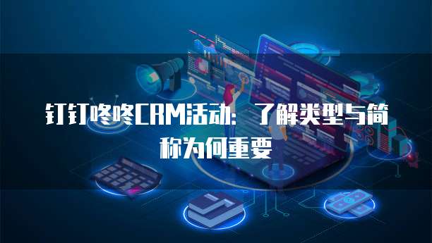 钉钉咚咚CRM活动:了解类型与简称为何重要